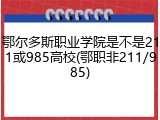 鄂尔多斯职业学院是不是211或985高校(鄂职非211/985)