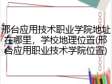 邢台应用技术职业学院地址在哪里，学校地理位置(邢台应用职业技术学院位置)