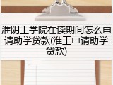 淮阴工学院在读期间怎么申请助学贷款(淮工申请助学贷款)