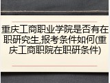 重庆工商职业学院是否有在职研究生,报考条件如何(重庆工商职院在职研条件)