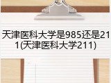 天津医科大学是985还是211(天津医科大学211)