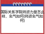 国际关系学院师资力量怎么样，名气如何(师资名气如何)