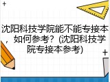 沈阳科技学院能不能专接本，如何参考？(沈阳科技学院专接本参考)