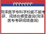 菏泽医学专科学校能不能考研，成绩在哪里查询(菏泽医专考研成绩查询)
