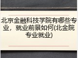 北京金融科技学院有哪些专业，就业前景如何(北金院专业就业)