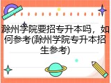 滁州学院要招专升本吗，如何参考(滁州学院专升本招生参考)