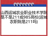 山西运城农业职业技术学院是不是211或985高校(运城农职院是211吗)