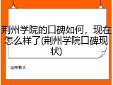 荆州学院的口碑如何，现在怎么样了(荆州学院口碑现状)