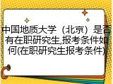 中国地质大学（北京）是否有在职研究生,报考条件如何(在职研究生报考条件)