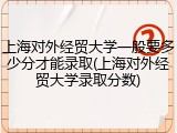 上海对外经贸大学一般要多少分才能录取(上海对外经贸大学录取分数)