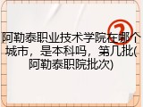 阿勒泰职业技术学院在哪个城市，是本科吗，第几批(阿勒泰职院批次)
