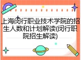 上海闵行职业技术学院的招生人数和计划解读(闵行职院招生解读)
