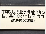 海南政法职业学院是否有分校，共有多少个校区(海南政法校区数量)