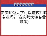 安庆师范大学可以进校后转专业吗？(安庆师大转专业政策)