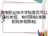 淮南职业技术学院是否可以进校参观，有何限制(淮南职院参观限制)