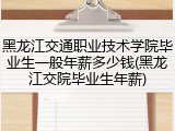 黑龙江交通职业技术学院毕业生一般年薪多少钱(黑龙江交院毕业生年薪)