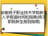 安徽扬子职业技术学院新生入学报道时间和指南(扬子职院新生报到指南)