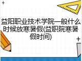 益阳职业技术学院一般什么时候放寒暑假(益职院寒暑假时间)
