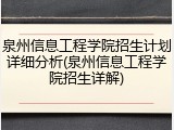 泉州信息工程学院招生计划详细分析(泉州信息工程学院招生详解)