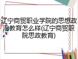 辽宁商贸职业学院的思想政治教育怎么样(辽宁商贸职院思政教育)