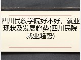 四川民族学院好不好，就业现状及发展趋势(四川民院就业趋势)