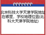 北京科技大学天津学院地址在哪里，学校地理位置(北科大天津学院地址)