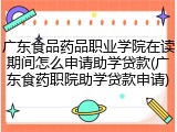 广东食品药品职业学院在读期间怎么申请助学贷款(广东食药职院助学贷款申请)