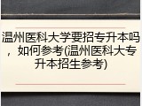 温州医科大学要招专升本吗，如何参考(温州医科大专升本招生参考)