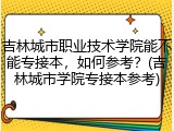 吉林城市职业技术学院能不能专接本，如何参考？(吉林城市学院专接本参考)