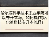 哈尔滨科学技术职业学院可以专升本吗，如何操作(哈尔滨科技专升本流程)