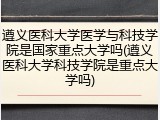 遵义医科大学医学与科技学院是国家重点大学吗(遵义医科大学科技学院是重点大学吗)