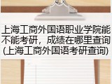 上海工商外国语职业学院能不能考研，成绩在哪里查询(上海工商外国语考研查询)