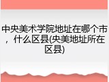中央美术学院地址在哪个市，什么区县(央美地址所在区县)
