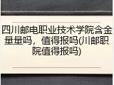 四川邮电职业技术学院含金量量吗，值得报吗(川邮职院值得报吗)