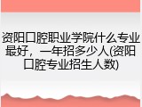 资阳口腔职业学院什么专业最好，一年招多少人(资阳口腔专业招生人数)