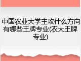 中国农业大学主攻什么方向有哪些王牌专业(农大王牌专业)