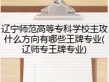 辽宁师范高等专科学校主攻什么方向有哪些王牌专业(辽师专王牌专业)