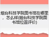 烟台科技学院图书馆在哪里，怎么样(烟台科技学院图书馆位置评价)