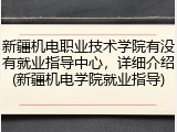 新疆机电职业技术学院有没有就业指导中心，详细介绍(新疆机电学院就业指导)