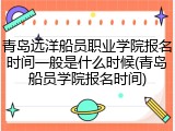 青岛远洋船员职业学院报名时间一般是什么时候(青岛船员学院报名时间)