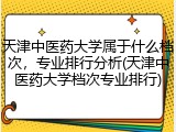 天津中医药大学属于什么档次，专业排行分析(天津中医药大学档次专业排行)