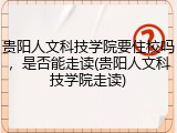贵阳人文科技学院要住校吗，是否能走读(贵阳人文科技学院走读)