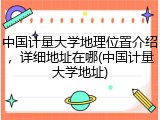 中国计量大学地理位置介绍，详细地址在哪(中国计量大学地址)