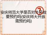 安庆师范大学是否对外开放，要预约吗(安庆师大开放需预约吗)