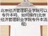 北京经济管理职业学院可以专升本吗，如何操作(北京经济管理职业学院专升本流程)