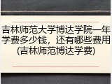 吉林师范大学博达学院一年学费多少钱，还有哪些费用(吉林师范博达学费)