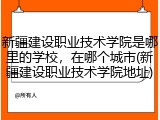 新疆建设职业技术学院是哪里的学校，在哪个城市(新疆建设职业技术学院地址)