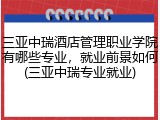 三亚中瑞酒店管理职业学院有哪些专业，就业前景如何(三亚中瑞专业就业)