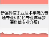 新疆科信职业技术学院的普通专业和特色专业详解(新疆科信专业介绍)