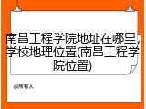 南昌工程学院地址在哪里，学校地理位置(南昌工程学院位置)